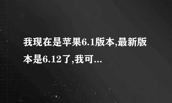 我现在是苹果6.1版本,最新版本是6.12了,我可以越狱6.1吗,那备份SHSH要怎样做,越狱时候i...