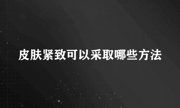 皮肤紧致可以采取哪些方法