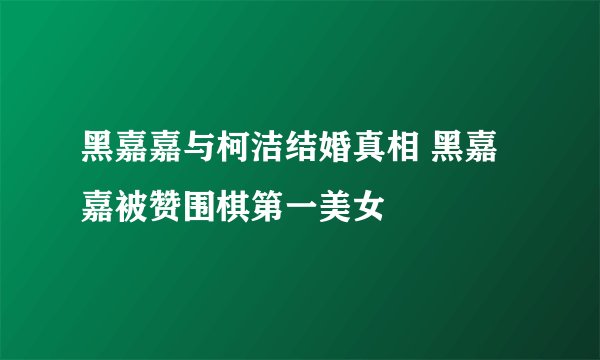 黑嘉嘉与柯洁结婚真相 黑嘉嘉被赞围棋第一美女