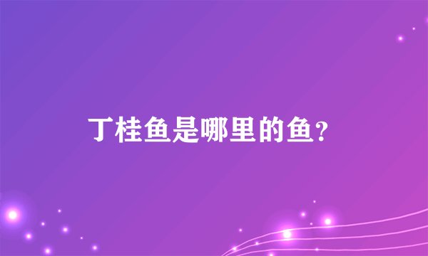 丁桂鱼是哪里的鱼？