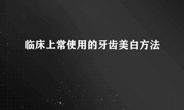临床上常使用的牙齿美白方法