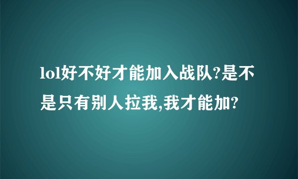 lol好不好才能加入战队?是不是只有别人拉我,我才能加?