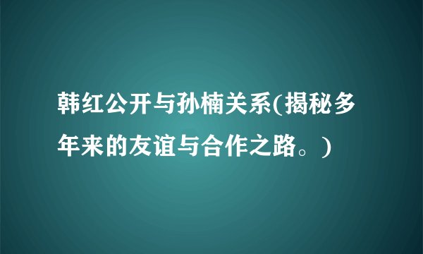 韩红公开与孙楠关系(揭秘多年来的友谊与合作之路。)