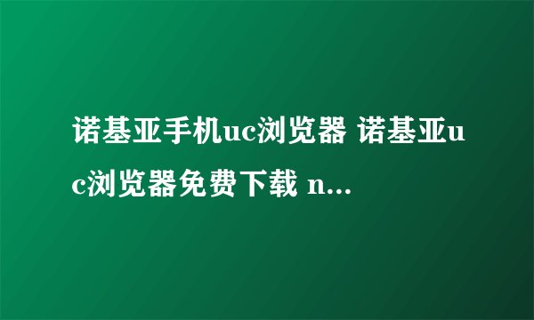诺基亚手机uc浏览器 诺基亚uc浏览器免费下载 nokia手机UC浏览器免费下载，要去哪个网站上下载？
