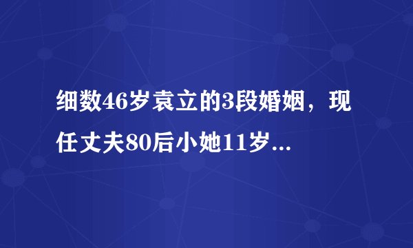 细数46岁袁立的3段婚姻,现任丈夫80后小她11岁,却最不被看好!