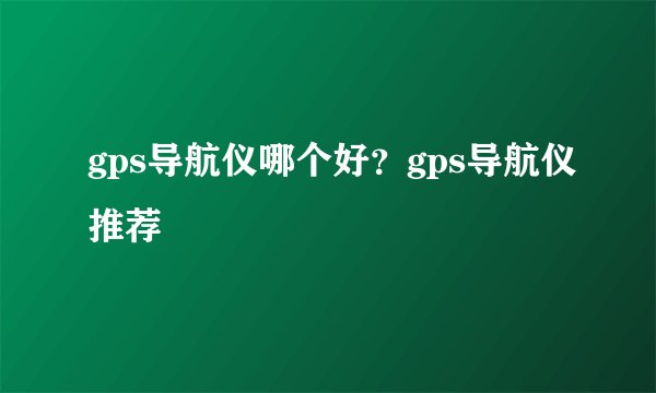 gps导航仪哪个好?gps导航仪推荐