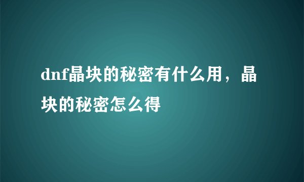 dnf晶块的秘密有什么用，晶块的秘密怎么得