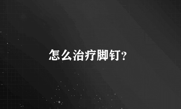 怎么治疗脚钉？