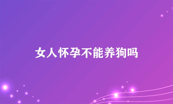 女人怀孕不能养狗吗