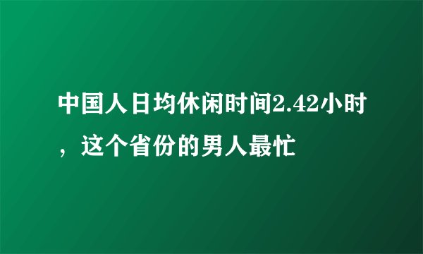 中国人日均休闲时间2.42小时,这个省份的男人最忙