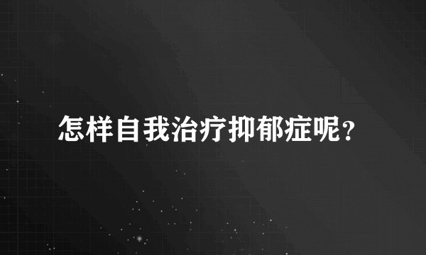 怎样自我治疗抑郁症呢？