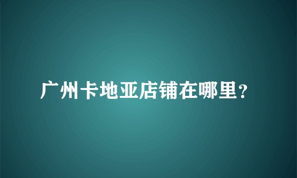 广州卡地亚店铺在哪里？