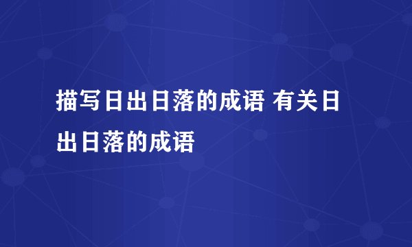 描写日出日落的成语 有关日出日落的成语