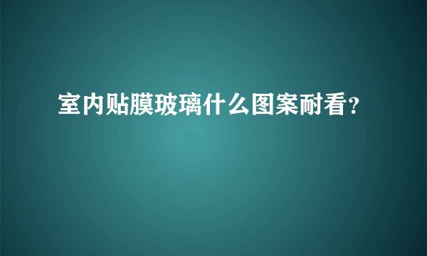 室内贴膜玻璃什么图案耐看？