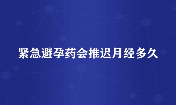 紧急避孕药会推迟月经多久