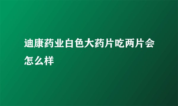 迪康药业白色大药片吃两片会怎么样