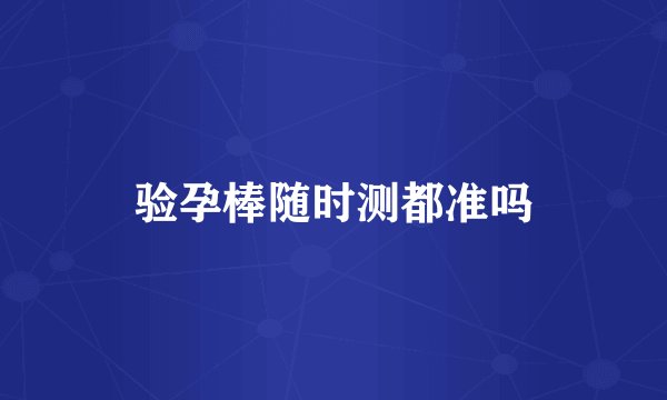 验孕棒随时测都准吗