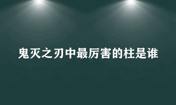 鬼灭之刃中最厉害的柱是谁