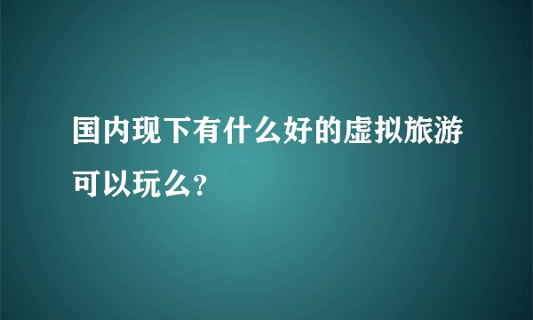 国内现下有什么好的虚拟旅游可以玩么?