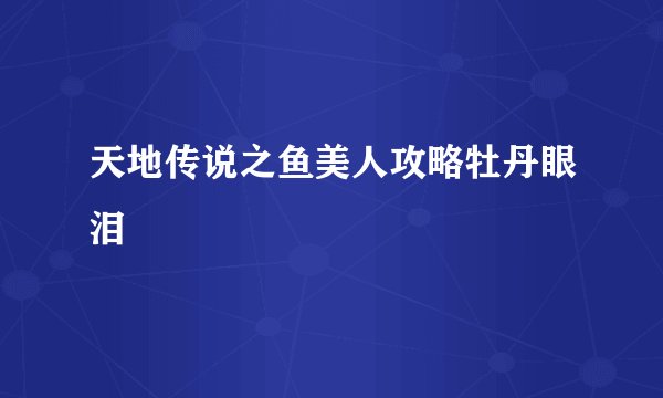 天地传说之鱼美人攻略牡丹眼泪