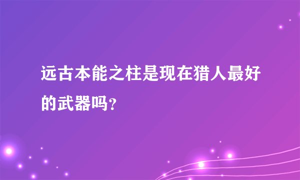 远古本能之柱是现在猎人最好的武器吗？