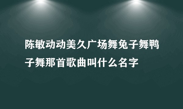 陈敏动动美久广场舞兔子舞鸭子舞那首歌曲叫什么名字