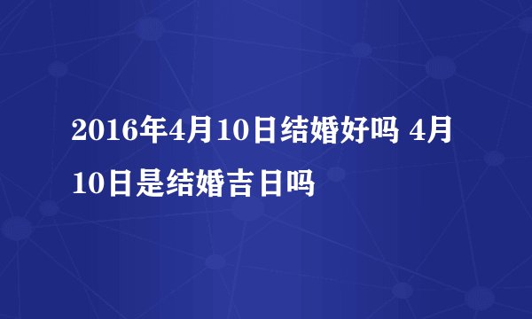 2016年4月10日结婚好吗 4月10日是结婚吉日吗