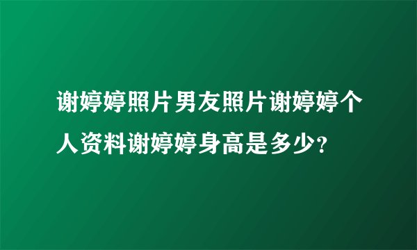 谢婷婷照片男友照片谢婷婷个人资料谢婷婷身高是多少？