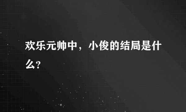 欢乐元帅中，小俊的结局是什么？
