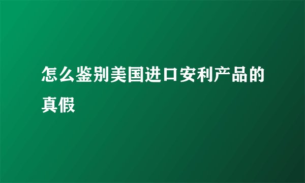 怎么鉴别美国进口安利产品的真假