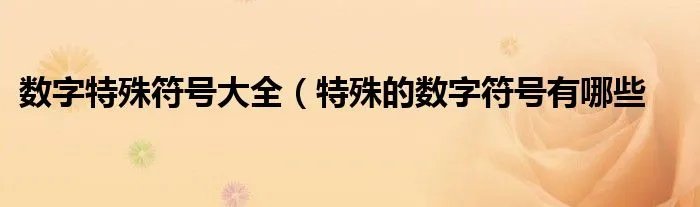 数字特殊符号大全（特殊的数字符号有哪些