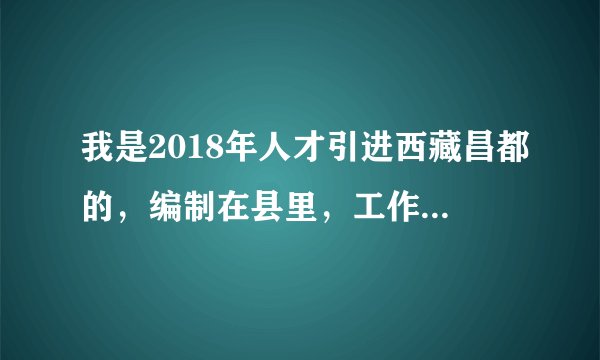 我是2018年人才引进西藏昌都的,编制在县里,工作在市里,想辞职或回县里,要怎么办