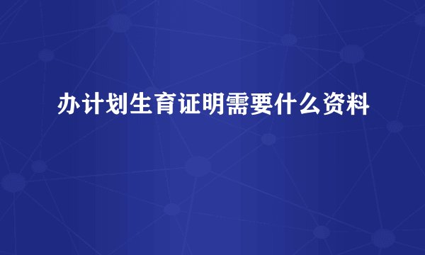 办计划生育证明需要什么资料
