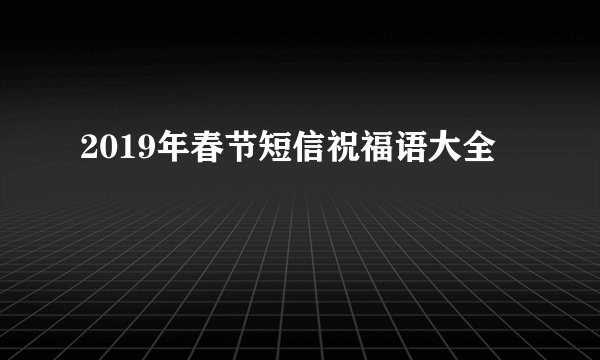 2019年春节短信祝福语大全