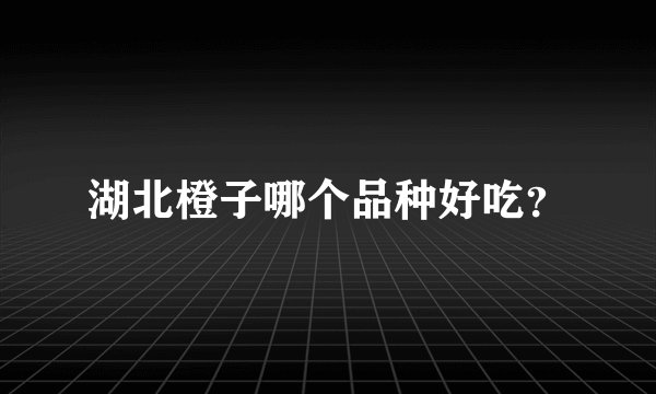 湖北橙子哪个品种好吃?