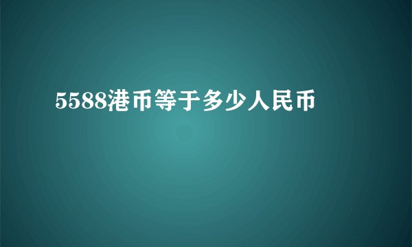 5588港币等于多少人民币