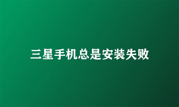 三星手机总是安装失败