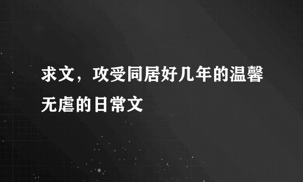 求文，攻受同居好几年的温馨无虐的日常文