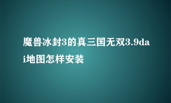 魔兽冰封3的真三国无双3.9dai地图怎样安装