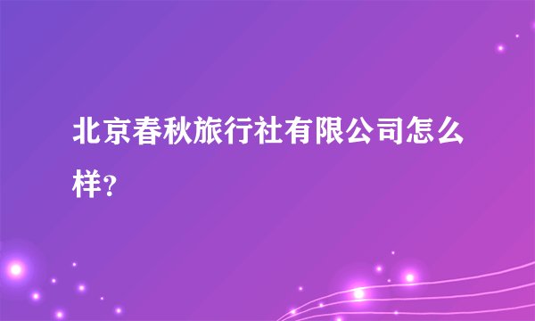 北京春秋旅行社有限公司怎么样?