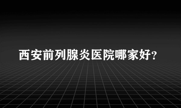 西安前列腺炎医院哪家好？
