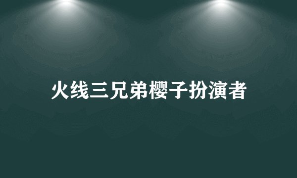 火线三兄弟樱子扮演者