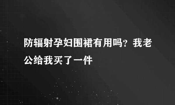 防辐射孕妇围裙有用吗？我老公给我买了一件