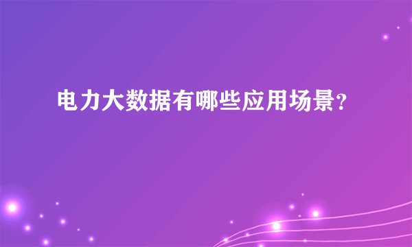电力大数据有哪些应用场景？