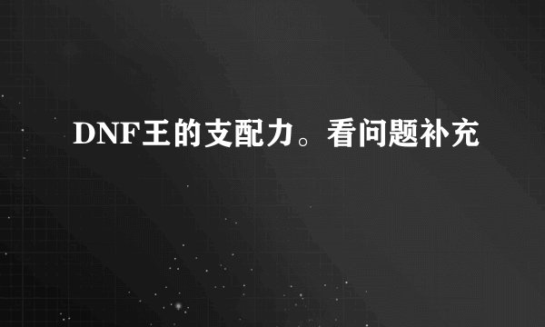 DNF王的支配力。看问题补充
