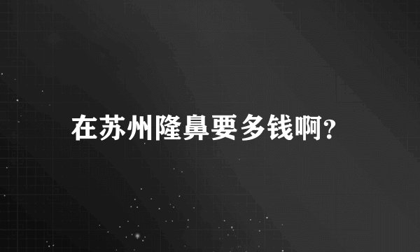 在苏州隆鼻要多钱啊？
