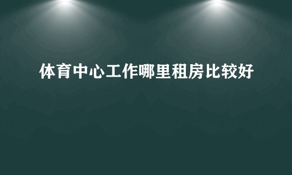 体育中心工作哪里租房比较好