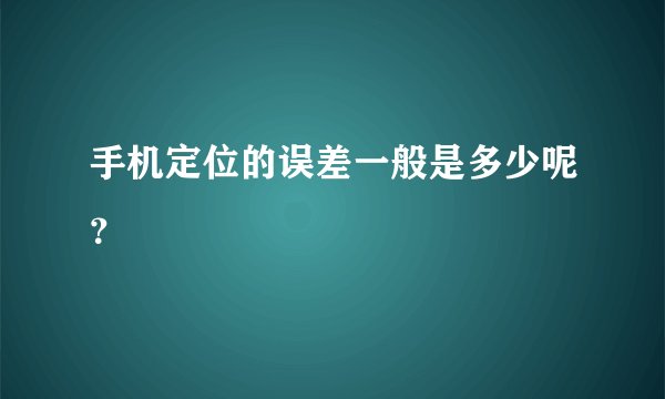 手机定位的误差一般是多少呢？