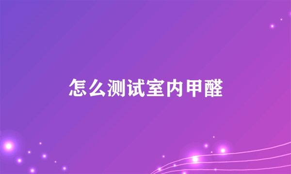 怎么测试室内甲醛