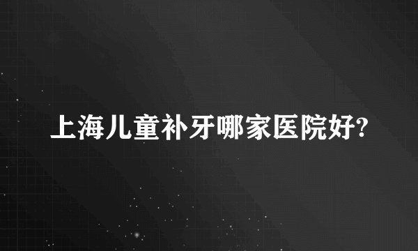 上海儿童补牙哪家医院好?
